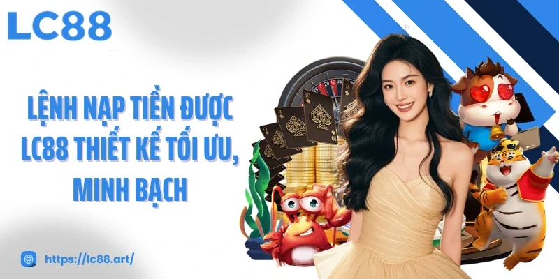 Lệnh nạp tiền được LC88 thiết kế tối ưu, minh bạch